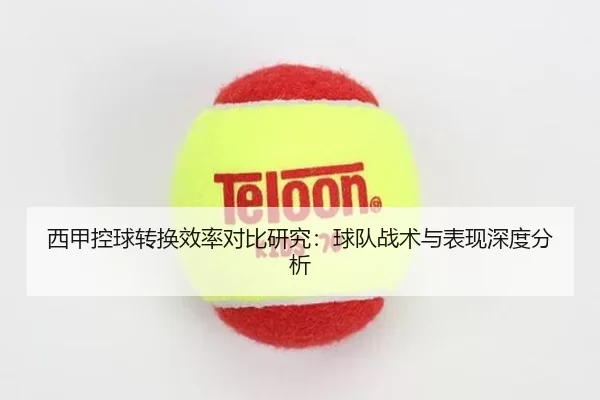 西甲控球转换效率对比研究：球队战术与表现深度分析
